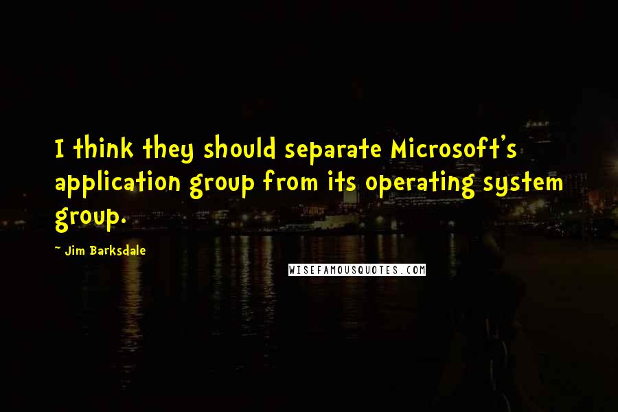 Jim Barksdale Quotes: I think they should separate Microsoft's application group from its operating system group.