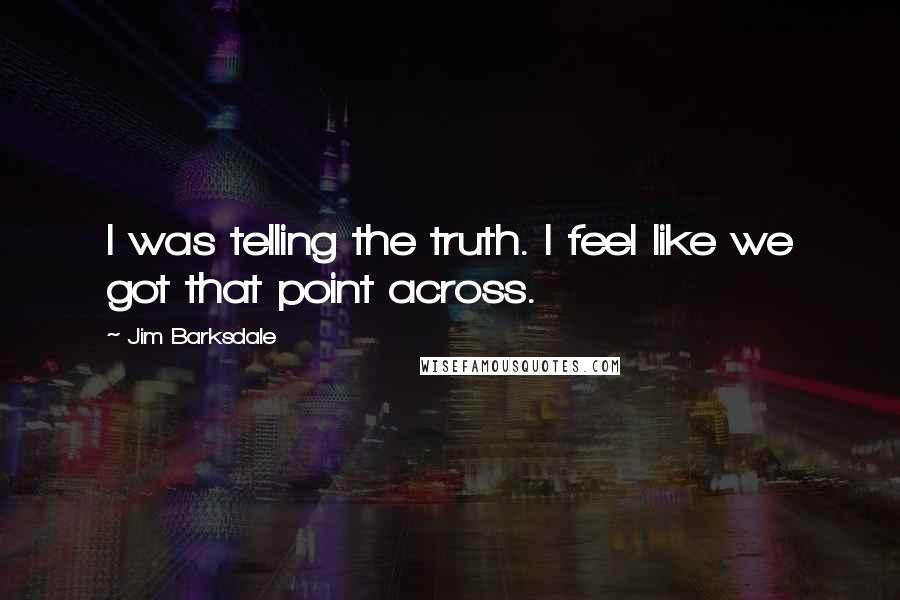 Jim Barksdale Quotes: I was telling the truth. I feel like we got that point across.