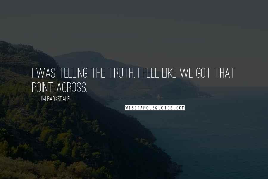 Jim Barksdale Quotes: I was telling the truth. I feel like we got that point across.