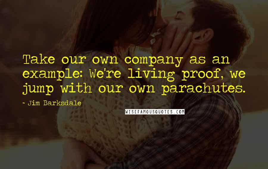 Jim Barksdale Quotes: Take our own company as an example: We're living proof, we jump with our own parachutes.