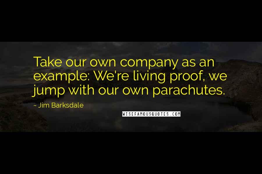 Jim Barksdale Quotes: Take our own company as an example: We're living proof, we jump with our own parachutes.