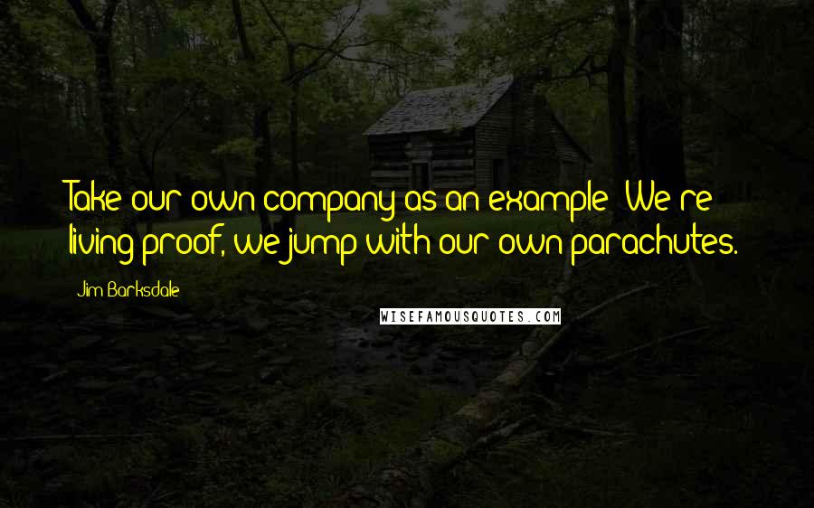 Jim Barksdale Quotes: Take our own company as an example: We're living proof, we jump with our own parachutes.