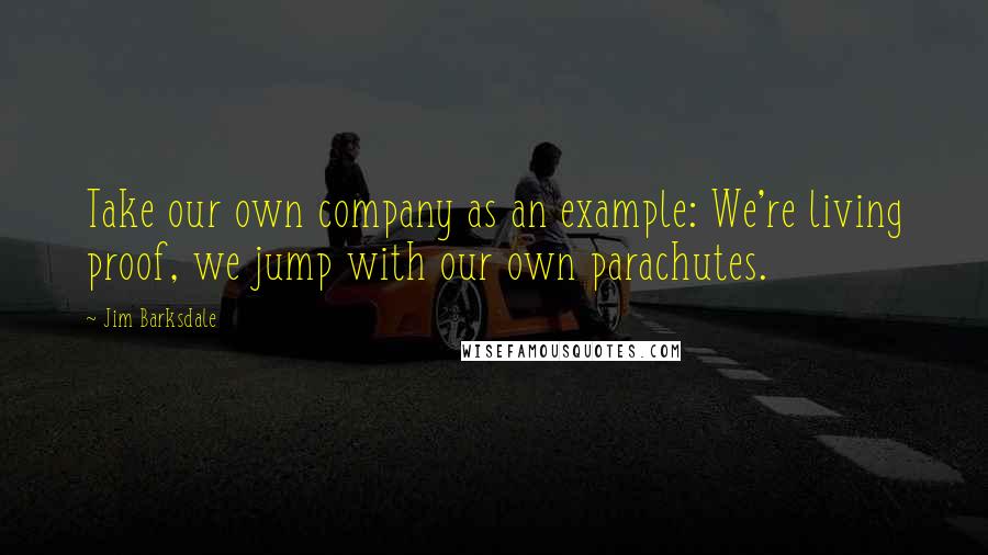 Jim Barksdale Quotes: Take our own company as an example: We're living proof, we jump with our own parachutes.