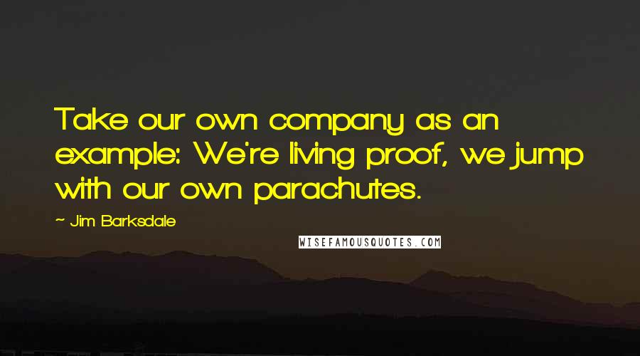 Jim Barksdale Quotes: Take our own company as an example: We're living proof, we jump with our own parachutes.