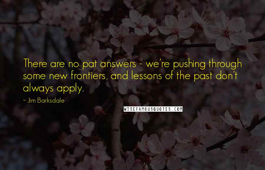 Jim Barksdale Quotes: There are no pat answers - we're pushing through some new frontiers, and lessons of the past don't always apply.