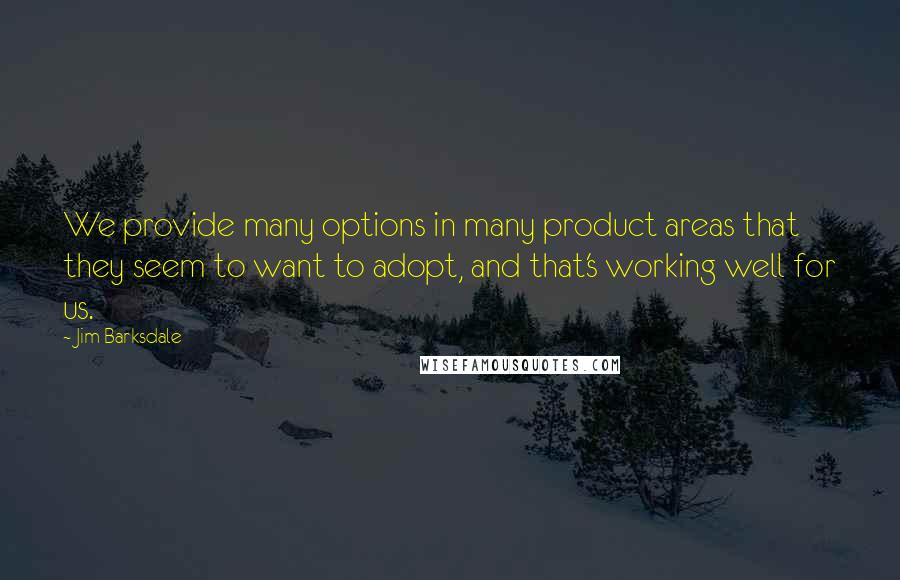 Jim Barksdale Quotes: We provide many options in many product areas that they seem to want to adopt, and that's working well for us.