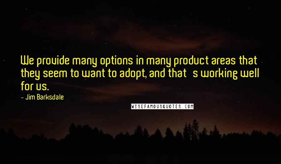 Jim Barksdale Quotes: We provide many options in many product areas that they seem to want to adopt, and that's working well for us.