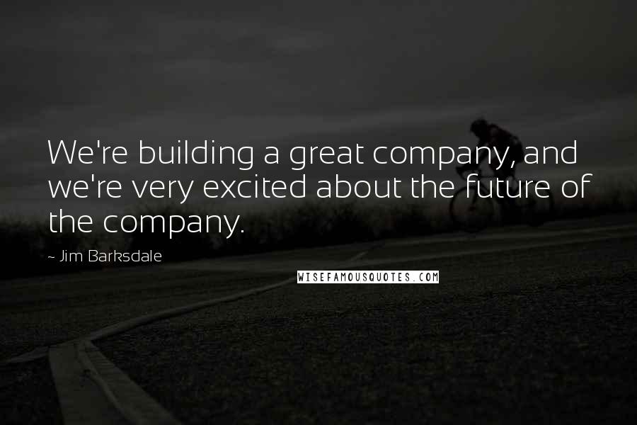 Jim Barksdale Quotes: We're building a great company, and we're very excited about the future of the company.