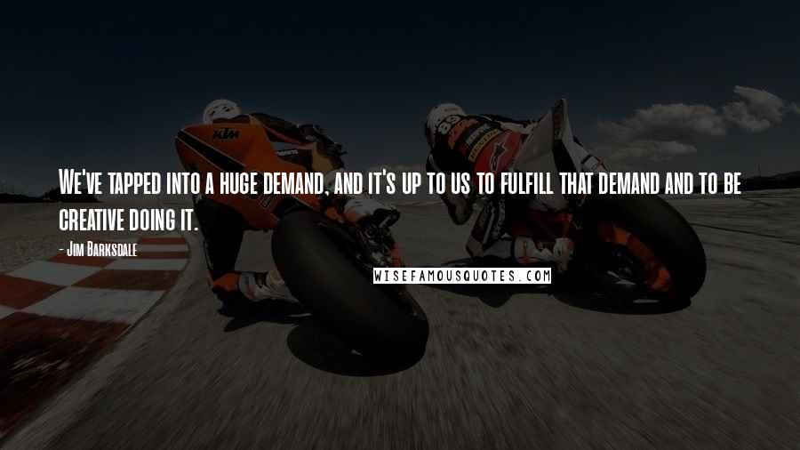 Jim Barksdale Quotes: We've tapped into a huge demand, and it's up to us to fulfill that demand and to be creative doing it.