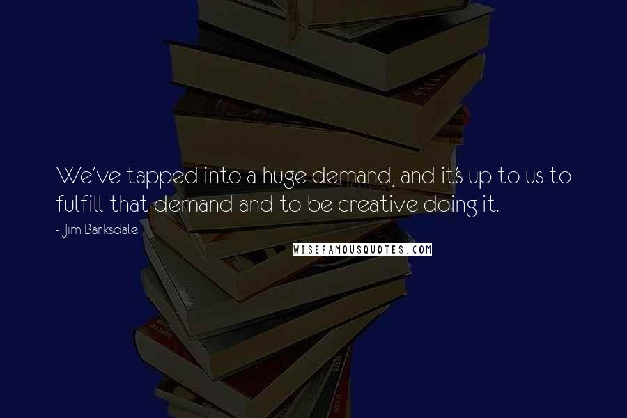Jim Barksdale Quotes: We've tapped into a huge demand, and it's up to us to fulfill that demand and to be creative doing it.