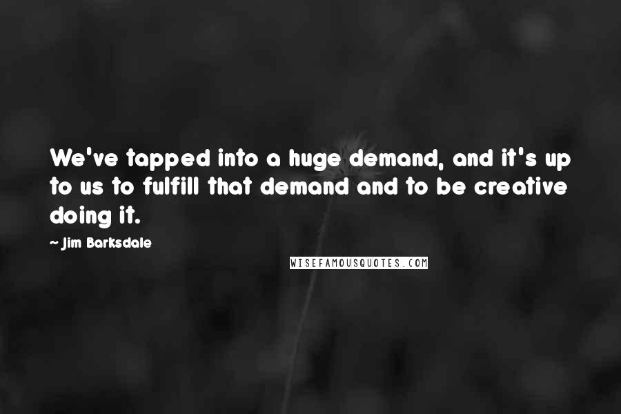 Jim Barksdale Quotes: We've tapped into a huge demand, and it's up to us to fulfill that demand and to be creative doing it.