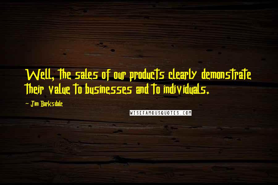 Jim Barksdale Quotes: Well, the sales of our products clearly demonstrate their value to businesses and to individuals.