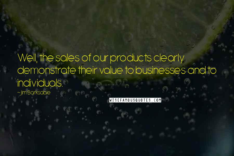 Jim Barksdale Quotes: Well, the sales of our products clearly demonstrate their value to businesses and to individuals.