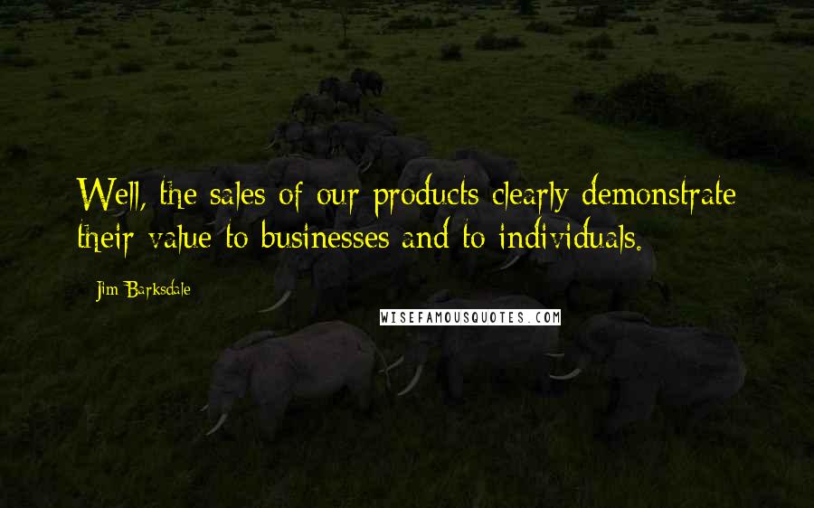 Jim Barksdale Quotes: Well, the sales of our products clearly demonstrate their value to businesses and to individuals.
