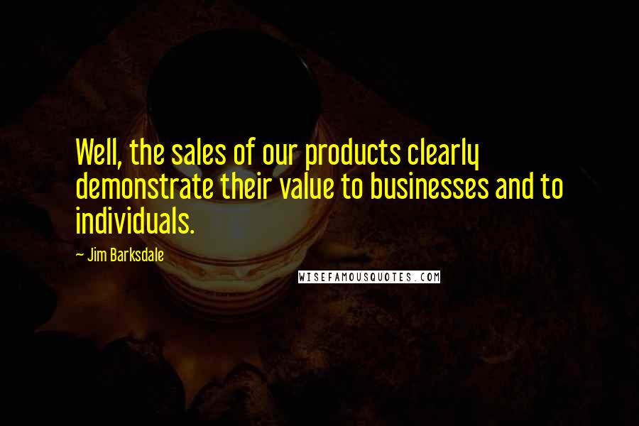 Jim Barksdale Quotes: Well, the sales of our products clearly demonstrate their value to businesses and to individuals.
