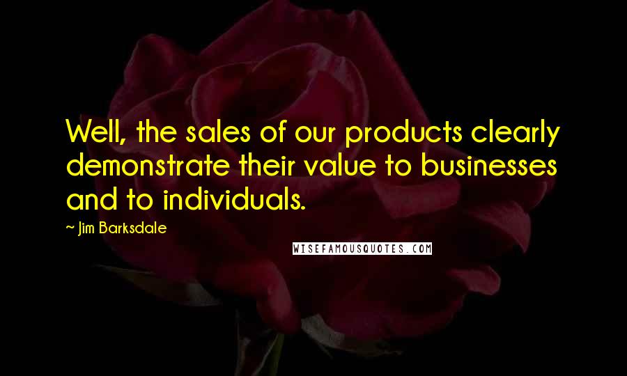 Jim Barksdale Quotes: Well, the sales of our products clearly demonstrate their value to businesses and to individuals.