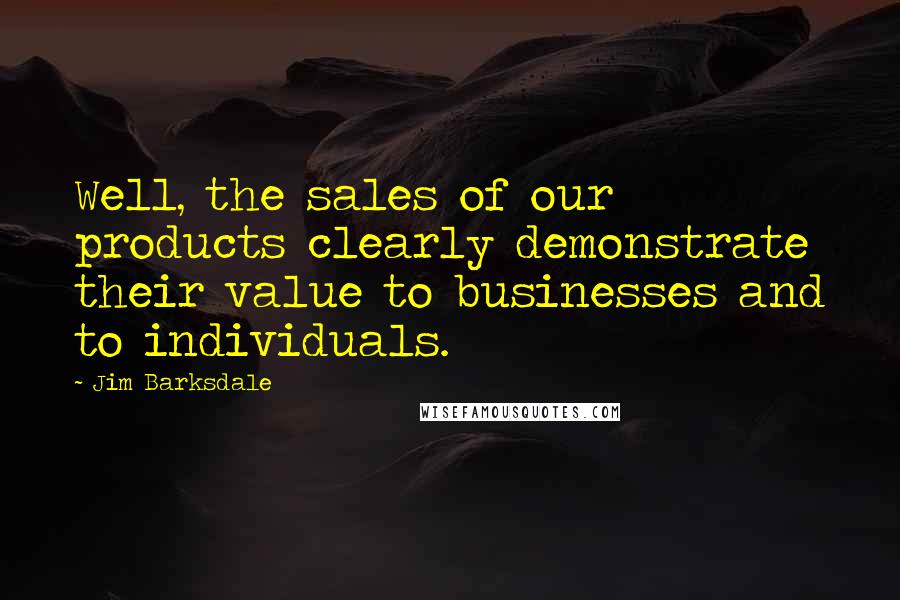 Jim Barksdale Quotes: Well, the sales of our products clearly demonstrate their value to businesses and to individuals.