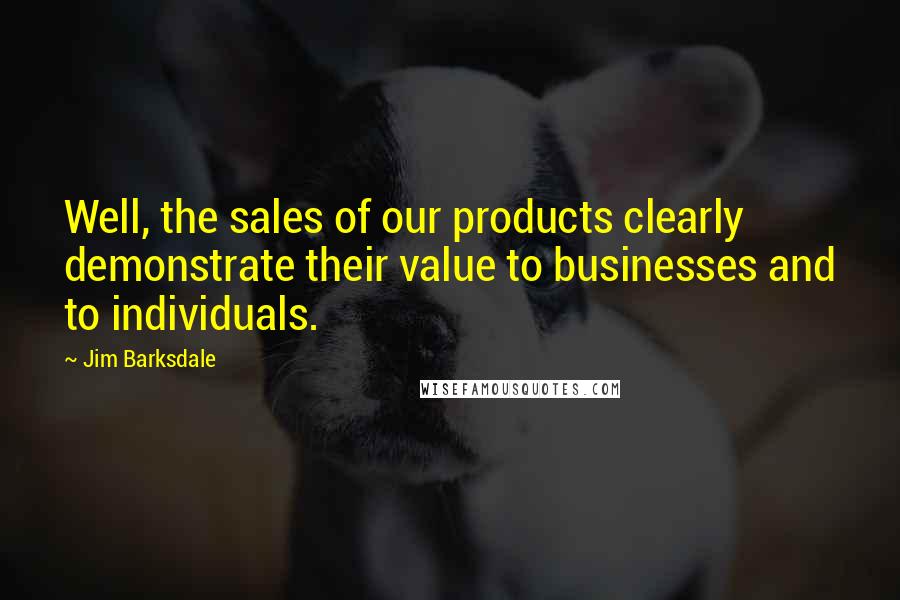 Jim Barksdale Quotes: Well, the sales of our products clearly demonstrate their value to businesses and to individuals.