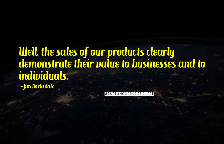 Jim Barksdale Quotes: Well, the sales of our products clearly demonstrate their value to businesses and to individuals.