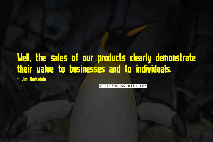 Jim Barksdale Quotes: Well, the sales of our products clearly demonstrate their value to businesses and to individuals.