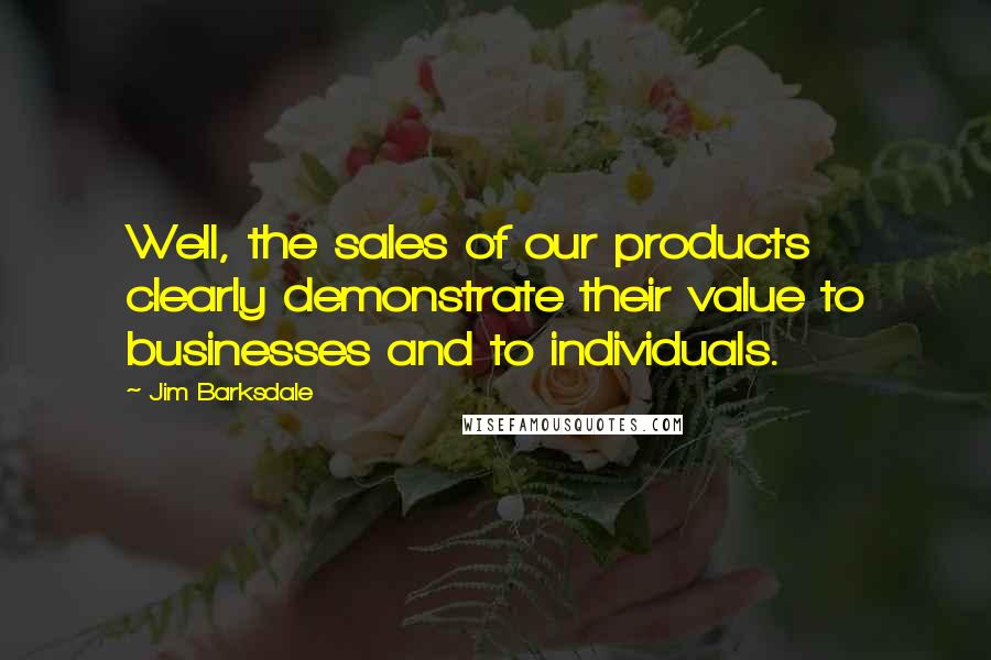 Jim Barksdale Quotes: Well, the sales of our products clearly demonstrate their value to businesses and to individuals.