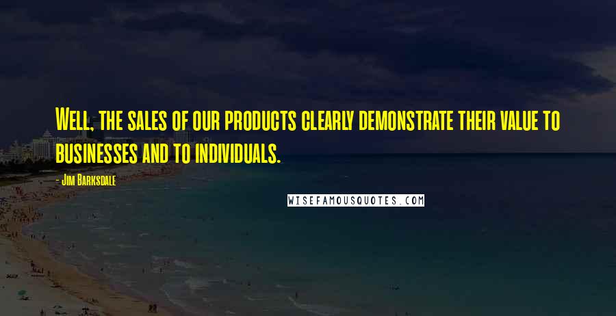 Jim Barksdale Quotes: Well, the sales of our products clearly demonstrate their value to businesses and to individuals.
