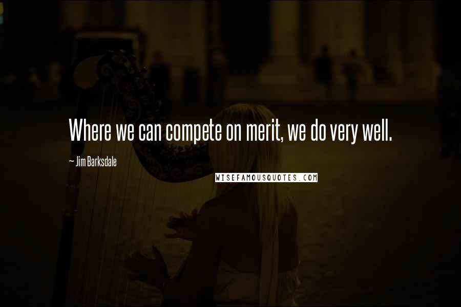 Jim Barksdale Quotes: Where we can compete on merit, we do very well.