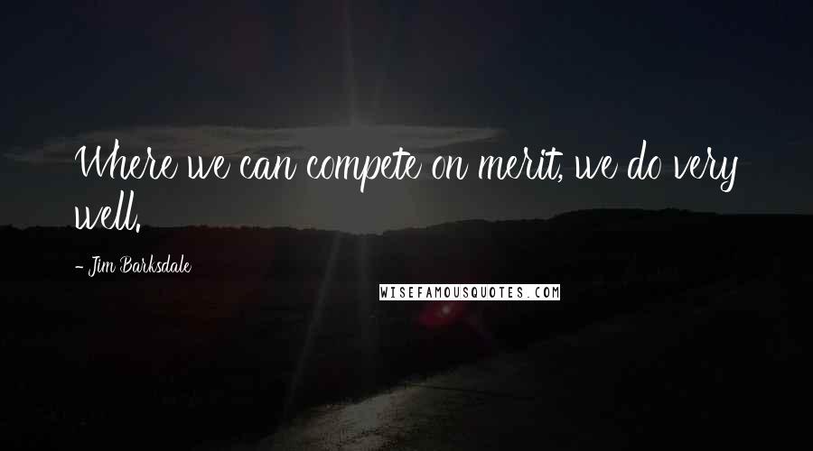 Jim Barksdale Quotes: Where we can compete on merit, we do very well.