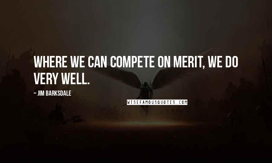 Jim Barksdale Quotes: Where we can compete on merit, we do very well.
