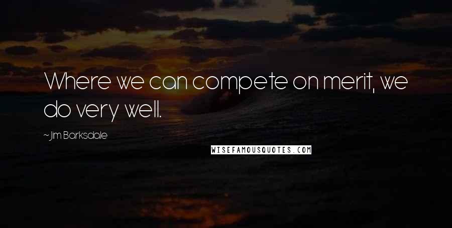 Jim Barksdale Quotes: Where we can compete on merit, we do very well.
