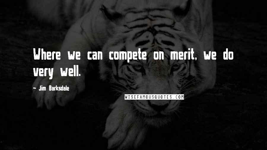 Jim Barksdale Quotes: Where we can compete on merit, we do very well.