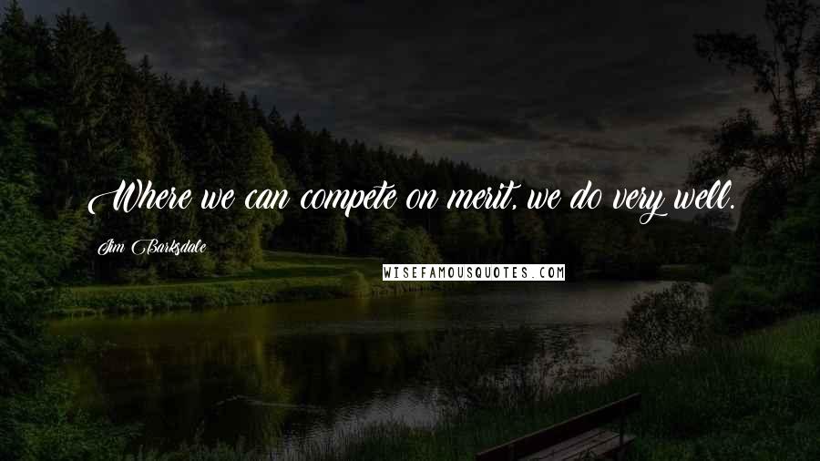 Jim Barksdale Quotes: Where we can compete on merit, we do very well.