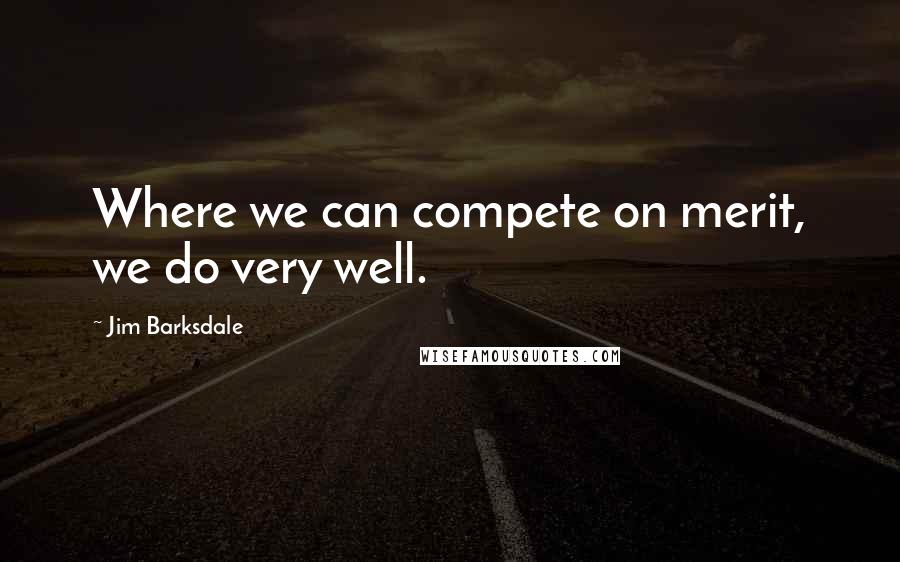 Jim Barksdale Quotes: Where we can compete on merit, we do very well.