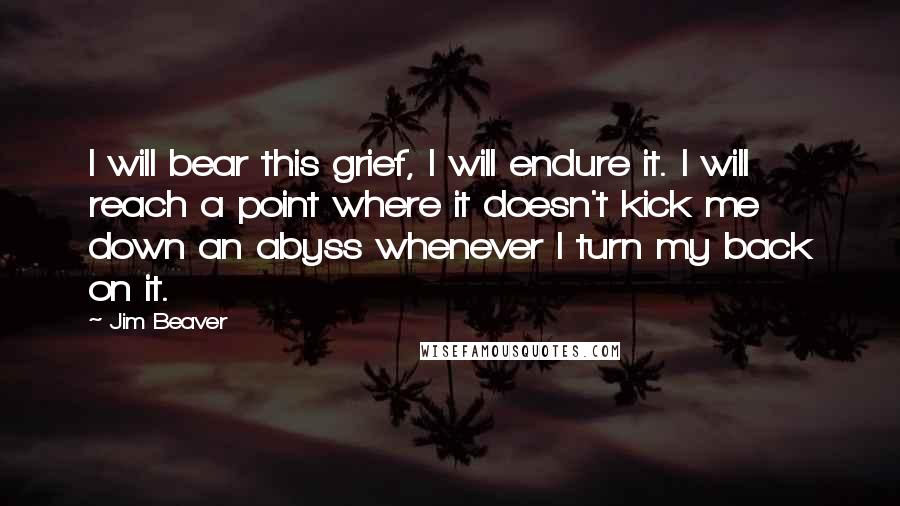 Jim Beaver Quotes: I will bear this grief, I will endure it. I will reach a point where it doesn't kick me down an abyss whenever I turn my back on it.