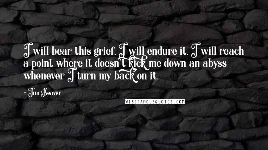 Jim Beaver Quotes: I will bear this grief, I will endure it. I will reach a point where it doesn't kick me down an abyss whenever I turn my back on it.