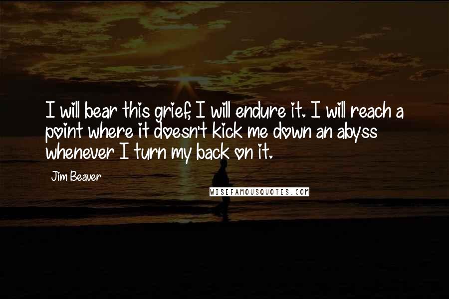 Jim Beaver Quotes: I will bear this grief, I will endure it. I will reach a point where it doesn't kick me down an abyss whenever I turn my back on it.