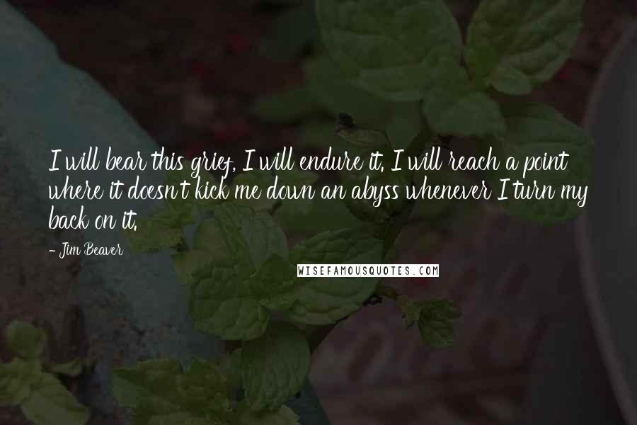 Jim Beaver Quotes: I will bear this grief, I will endure it. I will reach a point where it doesn't kick me down an abyss whenever I turn my back on it.