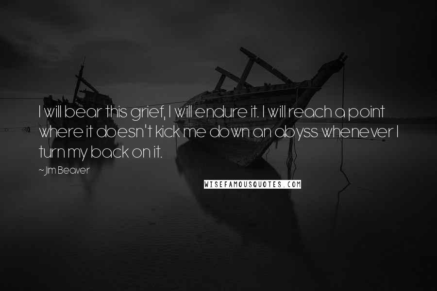 Jim Beaver Quotes: I will bear this grief, I will endure it. I will reach a point where it doesn't kick me down an abyss whenever I turn my back on it.