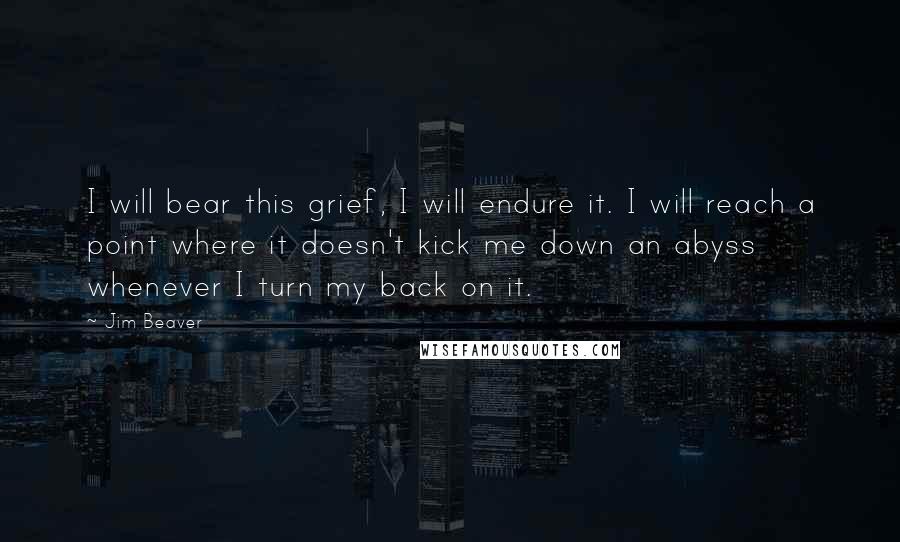 Jim Beaver Quotes: I will bear this grief, I will endure it. I will reach a point where it doesn't kick me down an abyss whenever I turn my back on it.