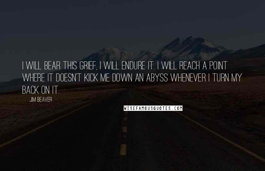 Jim Beaver Quotes: I will bear this grief, I will endure it. I will reach a point where it doesn't kick me down an abyss whenever I turn my back on it.