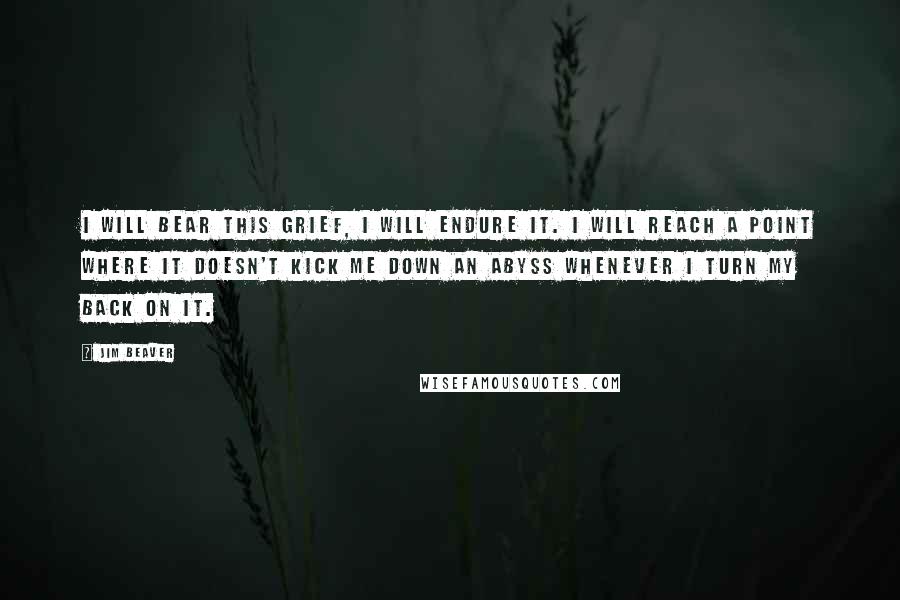 Jim Beaver Quotes: I will bear this grief, I will endure it. I will reach a point where it doesn't kick me down an abyss whenever I turn my back on it.