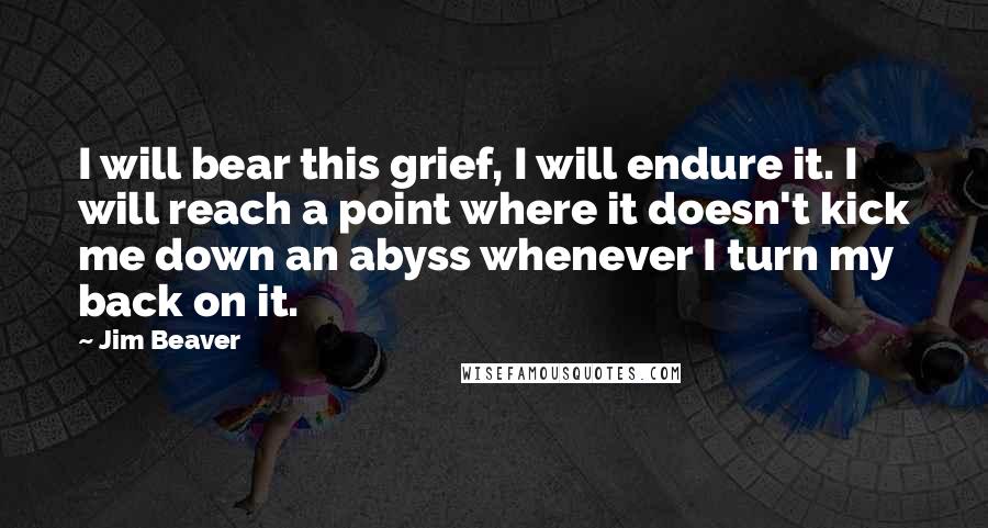 Jim Beaver Quotes: I will bear this grief, I will endure it. I will reach a point where it doesn't kick me down an abyss whenever I turn my back on it.