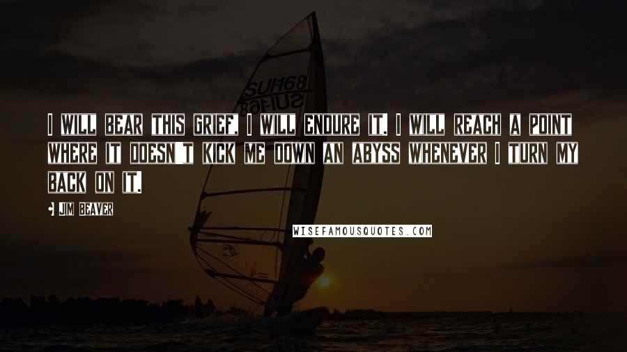 Jim Beaver Quotes: I will bear this grief, I will endure it. I will reach a point where it doesn't kick me down an abyss whenever I turn my back on it.