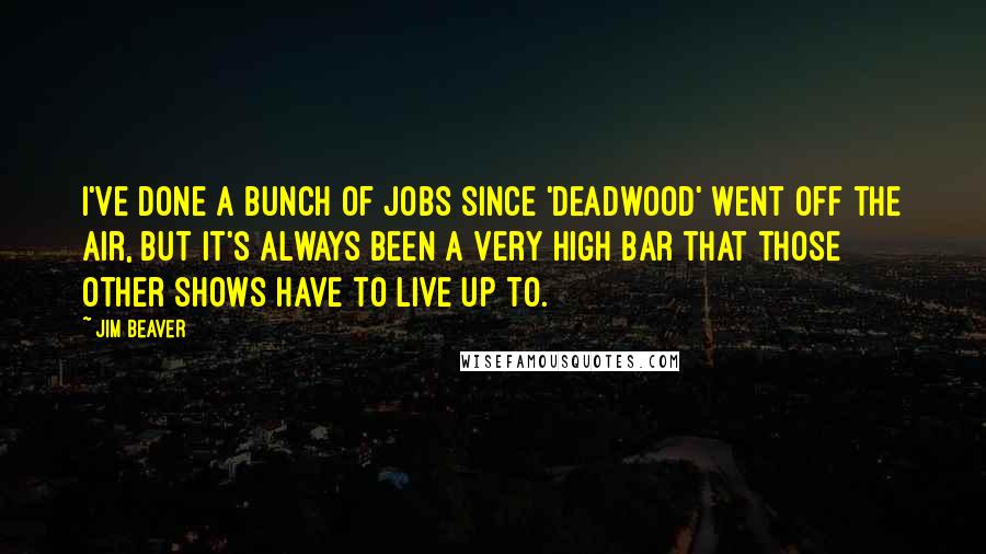 Jim Beaver Quotes: I've done a bunch of jobs since 'Deadwood' went off the air, but it's always been a very high bar that those other shows have to live up to.