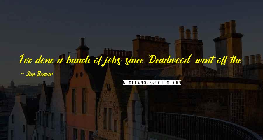 Jim Beaver Quotes: I've done a bunch of jobs since 'Deadwood' went off the air, but it's always been a very high bar that those other shows have to live up to.