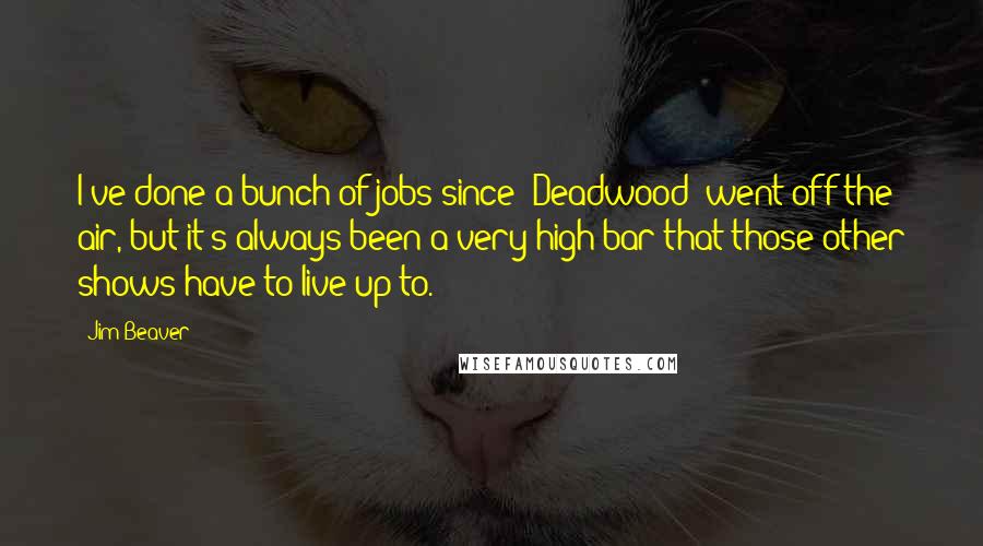 Jim Beaver Quotes: I've done a bunch of jobs since 'Deadwood' went off the air, but it's always been a very high bar that those other shows have to live up to.