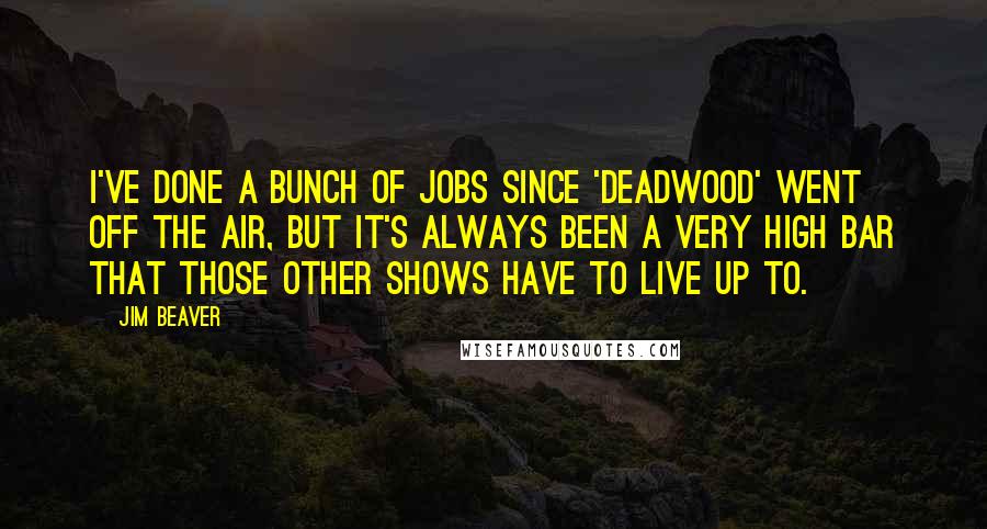 Jim Beaver Quotes: I've done a bunch of jobs since 'Deadwood' went off the air, but it's always been a very high bar that those other shows have to live up to.