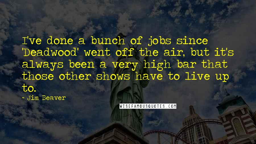 Jim Beaver Quotes: I've done a bunch of jobs since 'Deadwood' went off the air, but it's always been a very high bar that those other shows have to live up to.