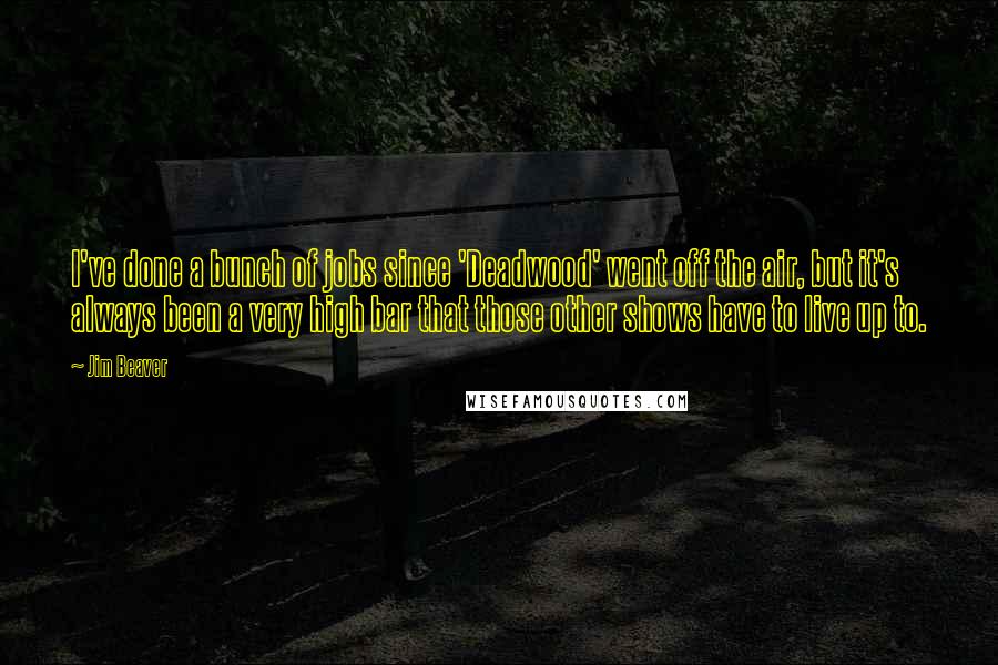 Jim Beaver Quotes: I've done a bunch of jobs since 'Deadwood' went off the air, but it's always been a very high bar that those other shows have to live up to.