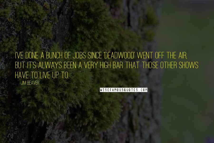 Jim Beaver Quotes: I've done a bunch of jobs since 'Deadwood' went off the air, but it's always been a very high bar that those other shows have to live up to.